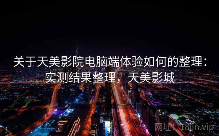 关于天美影院电脑端体验如何的整理：实测结果整理，天美影城