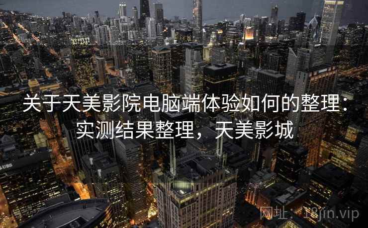 关于天美影院电脑端体验如何的整理：实测结果整理，天美影城