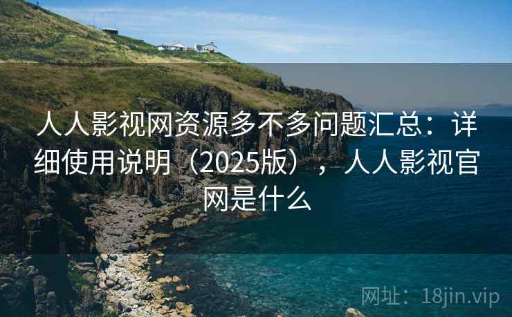人人影视网资源多不多问题汇总：详细使用说明（2025版），人人影视官网是什么