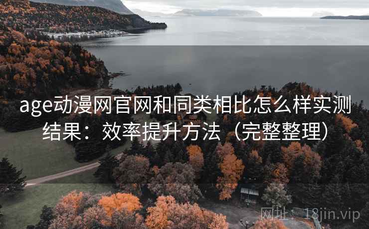 age动漫网官网和同类相比怎么样实测结果：效率提升方法（完整整理）