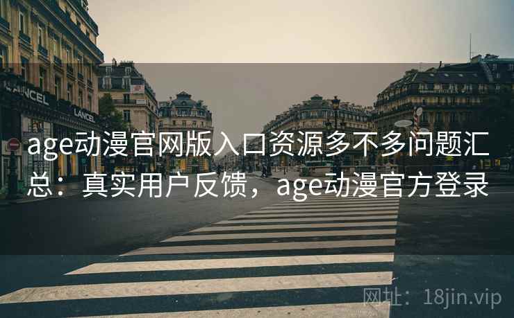 age动漫官网版入口资源多不多问题汇总：真实用户反馈，age动漫官方登录