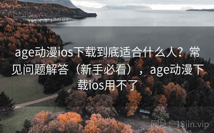 age动漫ios下载到底适合什么人？常见问题解答（新手必看），age动漫下载ios用不了