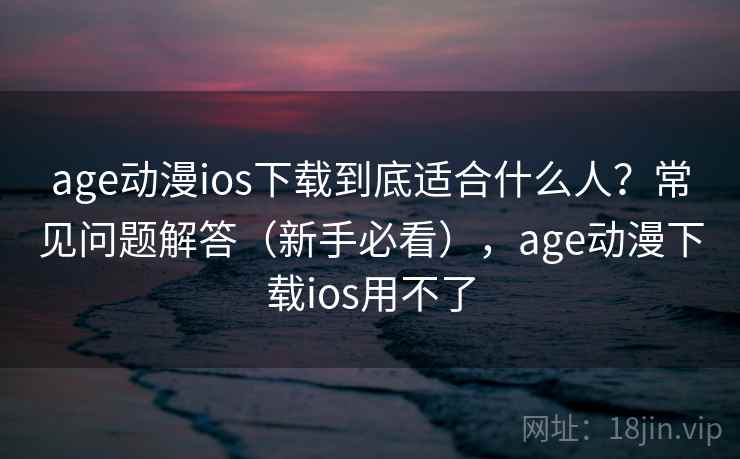 age动漫ios下载到底适合什么人?常见问题解答(新手必看),age动漫下载ios用不了 age动漫ios下载到底适合什么人?常见问题解答(新手必看),age动漫下载ios用不了