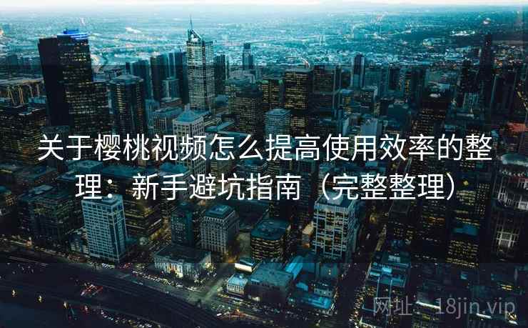 关于樱桃视频怎么提高使用效率的整理：新手避坑指南（完整整理）