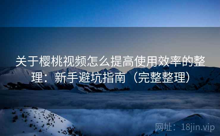 关于樱桃视频怎么提高使用效率的整理:新手避坑指南(完整整理) 关于樱桃视频怎么提高使用效率的整理:新手避坑指南(完整整理)