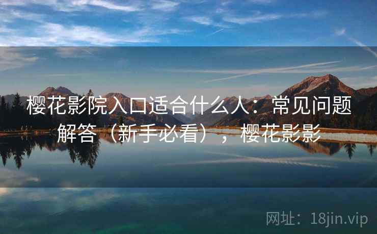樱花影院入口适合什么人：常见问题解答（新手必看），樱花影影